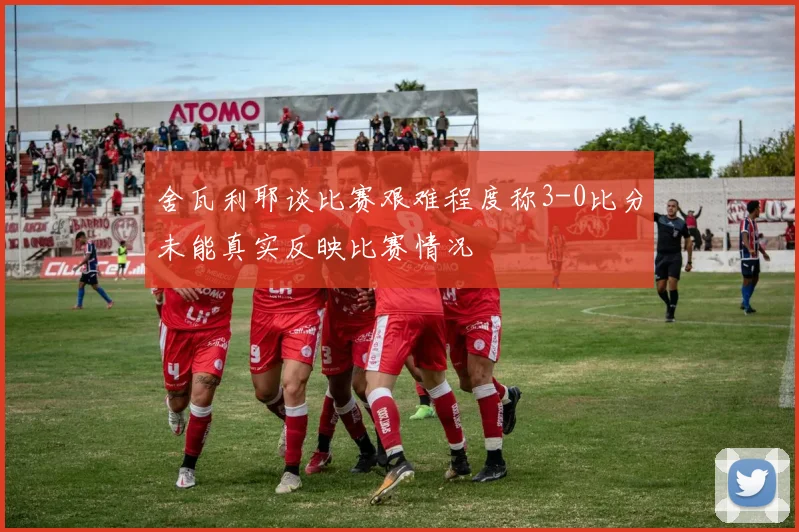 舍瓦利耶谈比赛艰难程度称3-0比分未能真实反映比赛情况