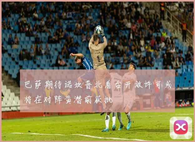 巴萨期待诺坎普北看台开放许可或将在对阵黄潜前获批