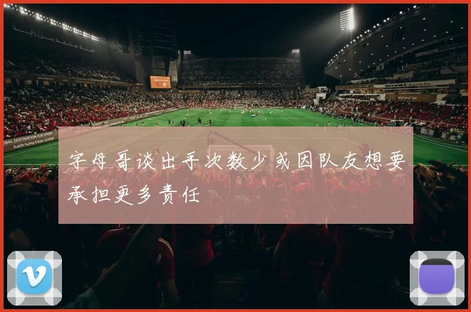 字母哥谈出手次数少或因队友想要承担更多责任