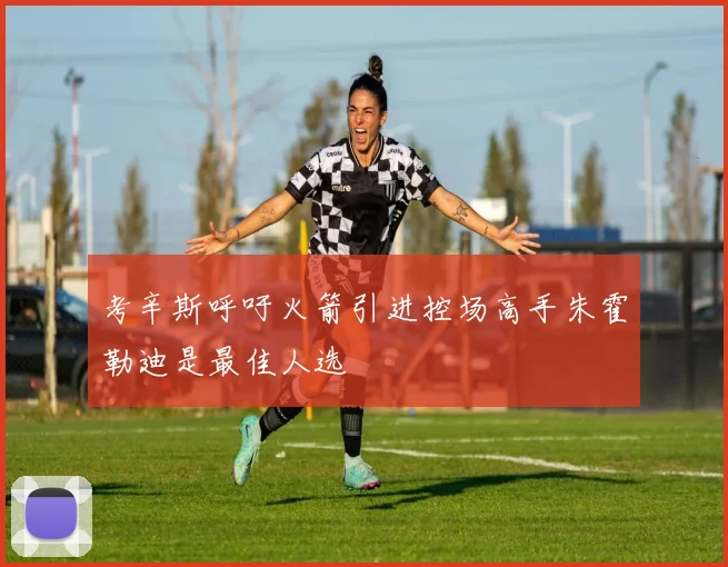 考辛斯呼吁火箭引进控场高手朱霍勒迪是最佳人选