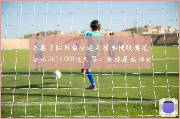 本赛季欧冠最快速度榜单揭晓奥蓬达以3619KMH位列第二弗林蓬成功进军前十