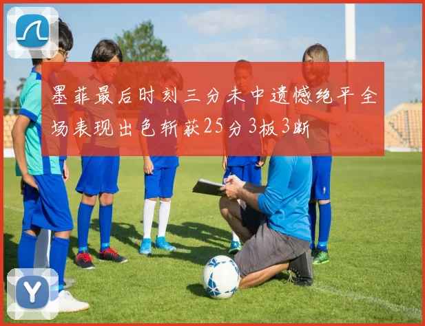 墨菲最后时刻三分未中遗憾绝平全场表现出色斩获25分3板3断