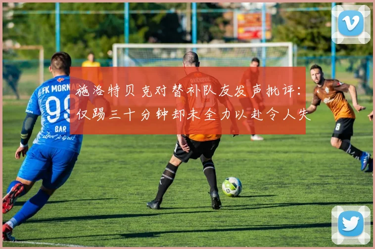 施洛特贝克对替补队友发声批评：仅踢三十分钟却未全力以赴令人失望