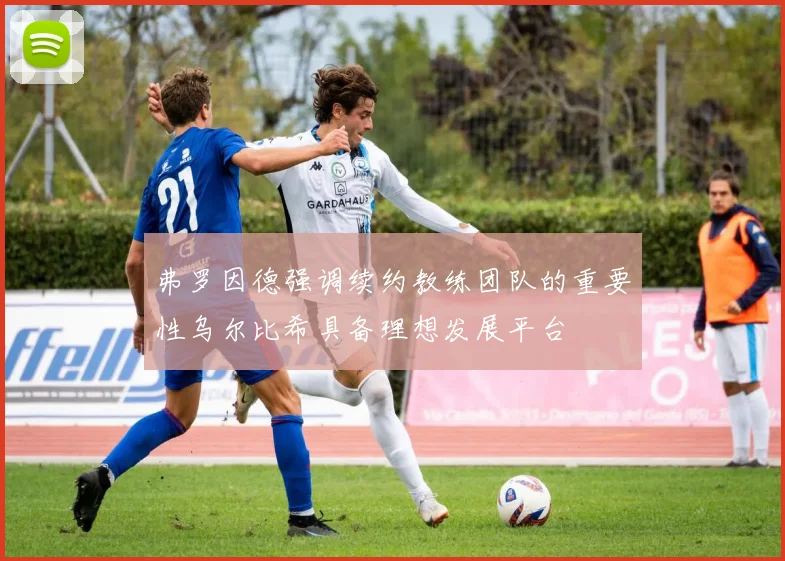 弗罗因德强调续约教练团队的重要性乌尔比希具备理想发展平台