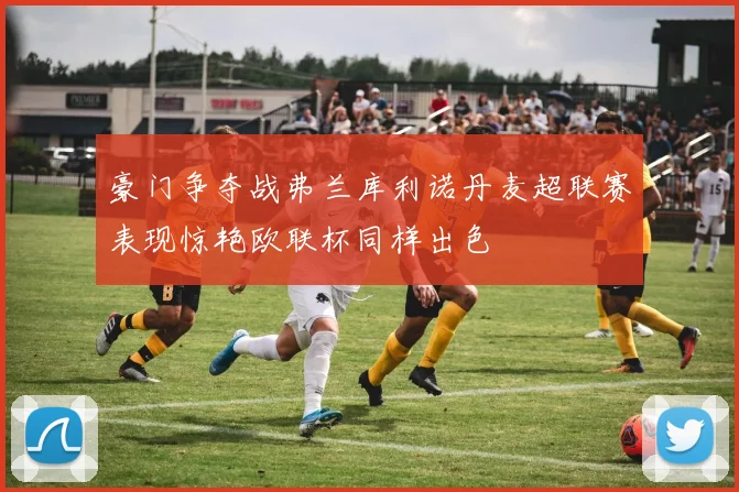 豪门争夺战弗兰库利诺丹麦超联赛表现惊艳欧联杯同样出色