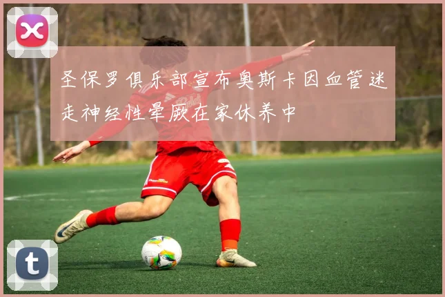 圣保罗俱乐部宣布奥斯卡因血管迷走神经性晕厥在家休养中