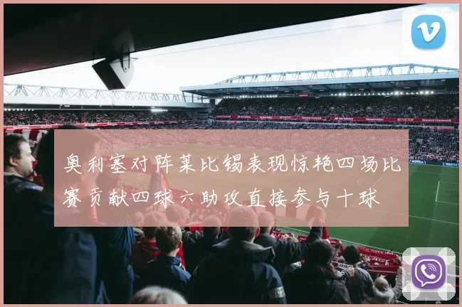 奥利塞对阵莱比锡表现惊艳四场比赛贡献四球六助攻直接参与十球