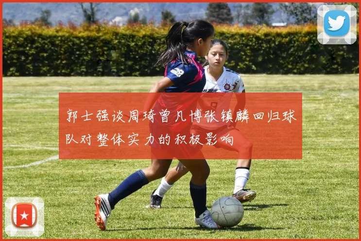 郭士强谈周琦曾凡博张镇麟回归球队对整体实力的积极影响