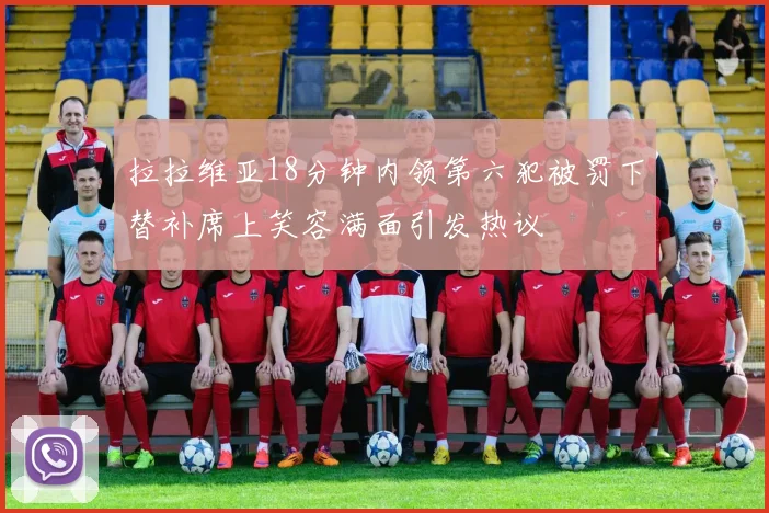 拉拉维亚18分钟内领第六犯被罚下替补席上笑容满面引发热议