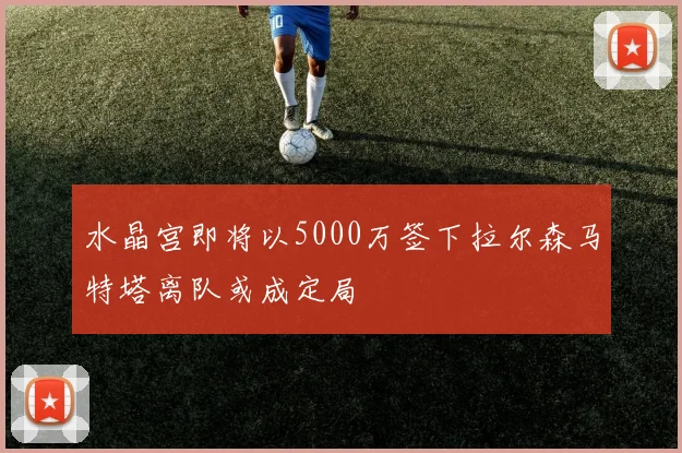 水晶宫即将以5000万签下拉尔森马特塔离队或成定局