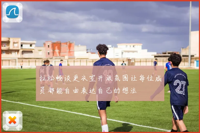 拉松畅谈更衣室开放氛围让每位成员都能自由表达自己的想法