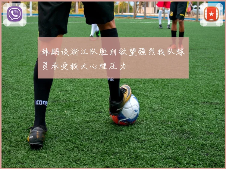 韩鹏谈浙江队胜利欲望强烈我队球员承受较大心理压力