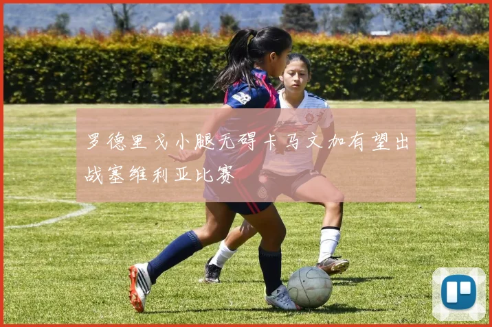 罗德里戈小腿无碍卡马文加有望出战塞维利亚比赛