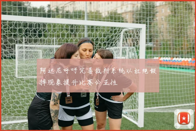 阿达尼呼吁完善裁判系统以杜绝假摔现象提升比赛公正性