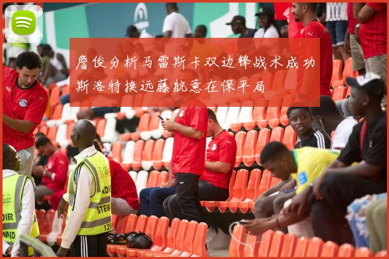 詹俊分析马雷斯卡双边锋战术成功斯洛特换远藤航意在保平局
