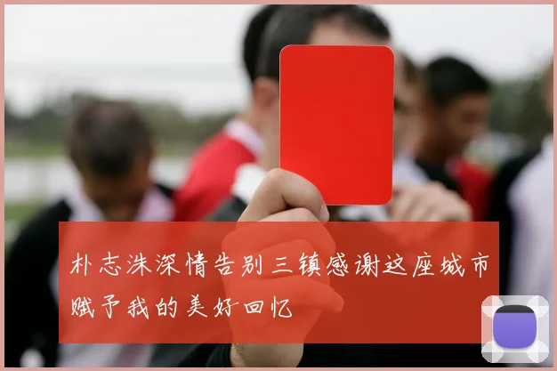 朴志洙深情告别三镇感谢这座城市赋予我的美好回忆