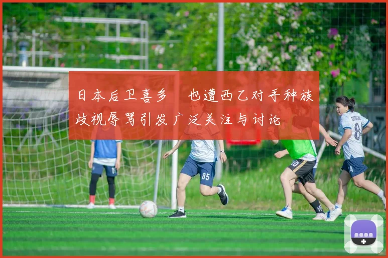 日本后卫喜多壱也遭西乙对手种族歧视辱骂引发广泛关注与讨论