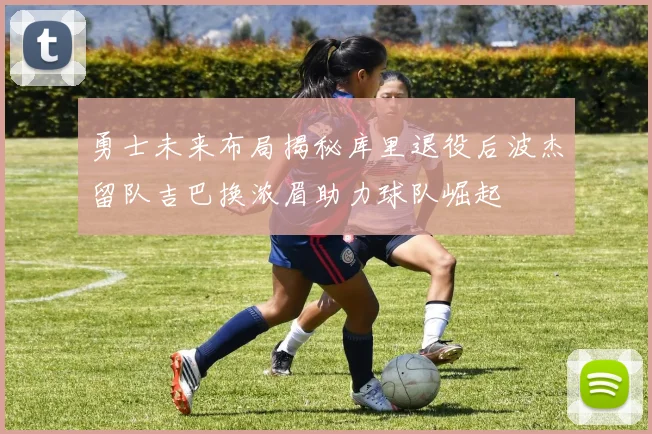 勇士未来布局揭秘库里退役后波杰留队吉巴换浓眉助力球队崛起