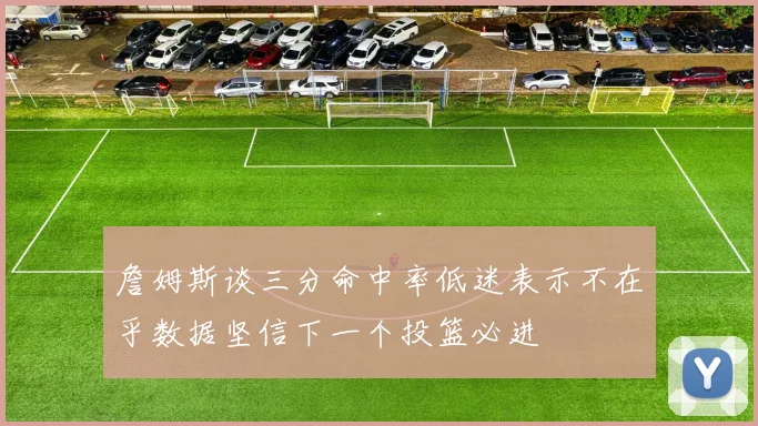 詹姆斯谈三分命中率低迷表示不在乎数据坚信下一个投篮必进