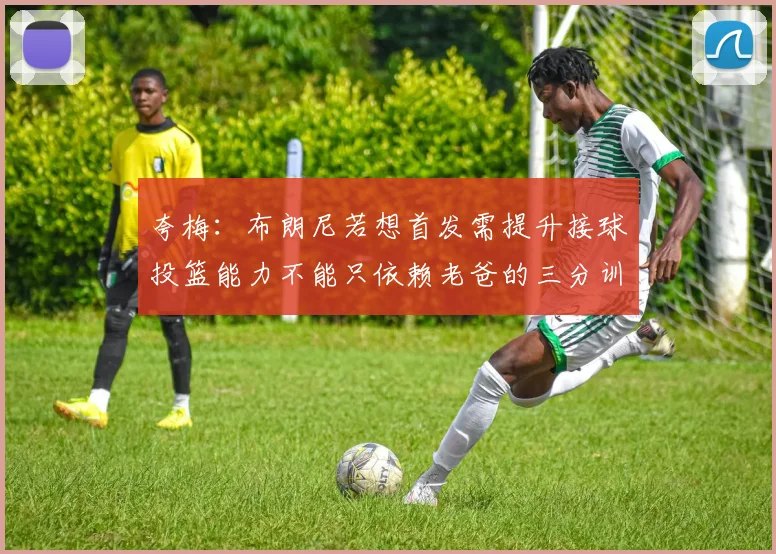 夸梅：布朗尼若想首发需提升接球投篮能力不能只依赖老爸的三分训练