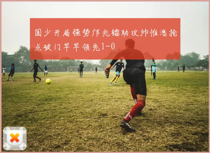 国少开局强势邝兆镭助攻帅惟浩抢点破门早早领先1-0