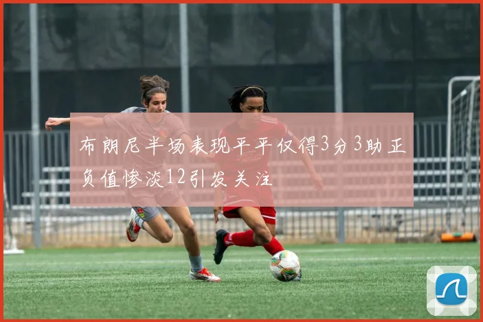 布朗尼半场表现平平仅得3分3助正负值惨淡12引发关注