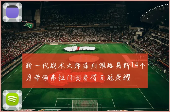 新一代战术大师菲利佩路易斯14个月带领弗拉门戈夺得五冠荣耀