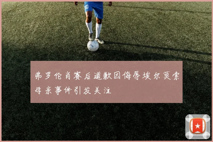 弗罗伦肖赛后道歉因侮辱埃尔莫索母亲事件引发关注