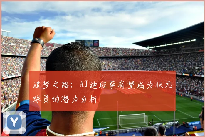 追梦之路：AJ迪班萨有望成为状元球员的潜力分析