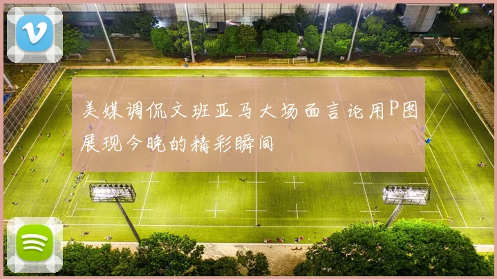 美媒调侃文班亚马大场面言论用P图展现今晚的精彩瞬间