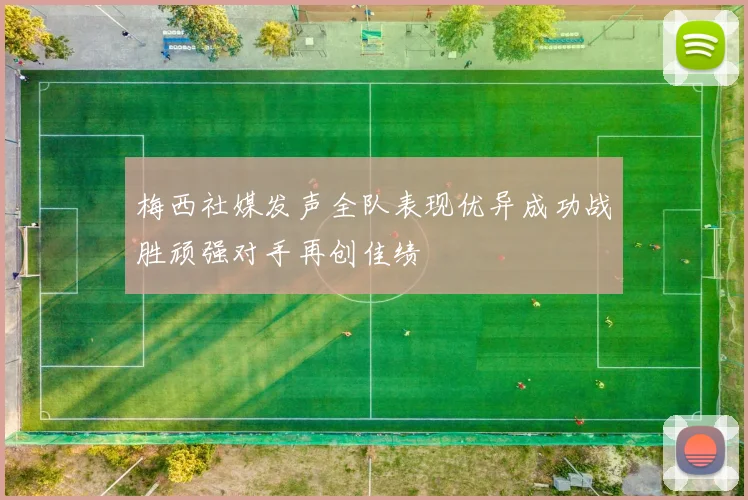 梅西社媒发声全队表现优异成功战胜顽强对手再创佳绩