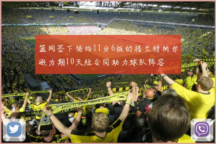 篮网签下场均11分6板的格兰特纳尔逊为期10天短合同助力球队阵容