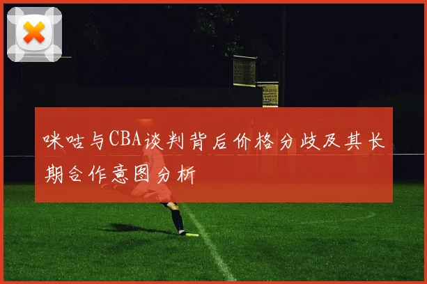 咪咕与CBA谈判背后价格分歧及其长期合作意图分析