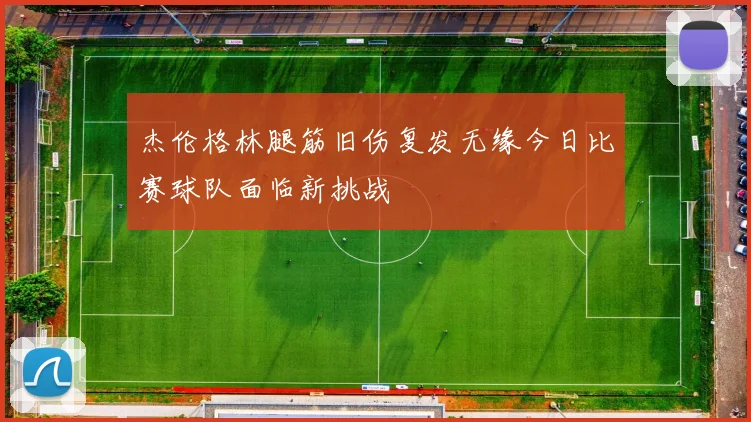 杰伦格林腿筋旧伤复发无缘今日比赛球队面临新挑战