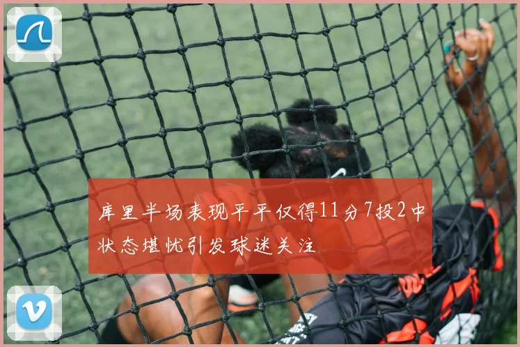 库里半场表现平平仅得11分7投2中状态堪忧引发球迷关注