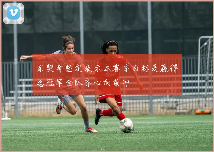 东契奇坚定表示本赛季目标是赢得总冠军全队齐心向前冲
