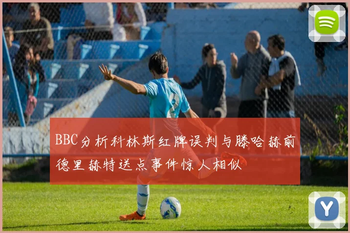 BBC分析科林斯红牌误判与滕哈赫前德里赫特送点事件惊人相似