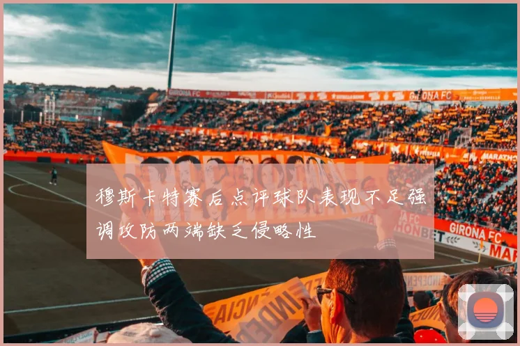 穆斯卡特赛后点评球队表现不足强调攻防两端缺乏侵略性