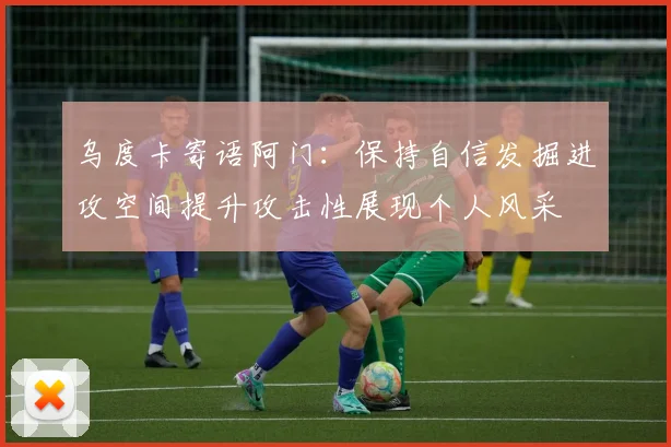 乌度卡寄语阿门：保持自信发掘进攻空间提升攻击性展现个人风采