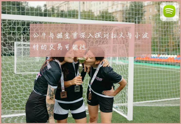 公牛与掘金曾深入探讨拉文与小波特的交易可能性