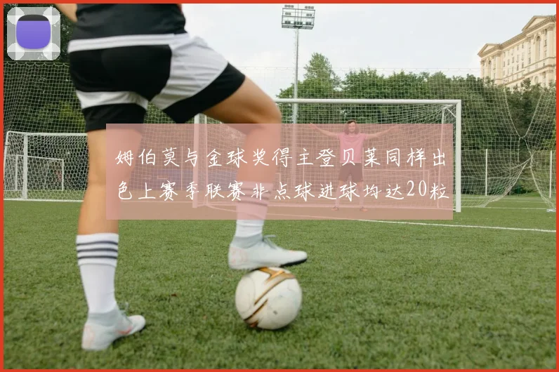 姆伯莫与金球奖得主登贝莱同样出色上赛季联赛非点球进球均达20粒